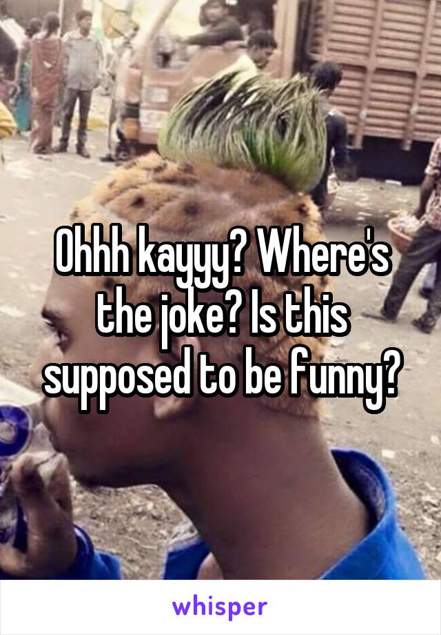 Ohhh kayyy? Where's the joke? Is this supposed to be funny?