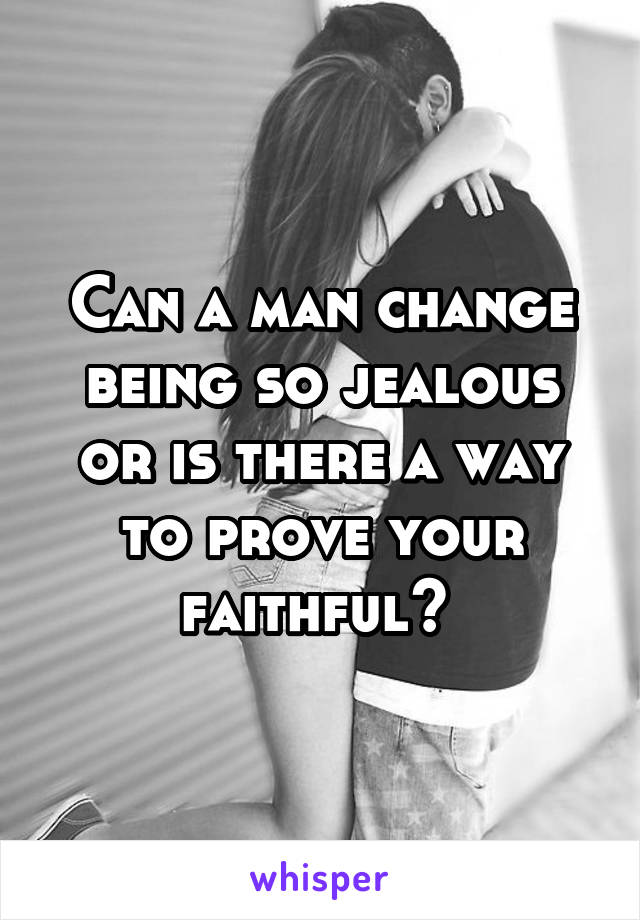 Can a man change being so jealous or is there a way to prove your faithful? 