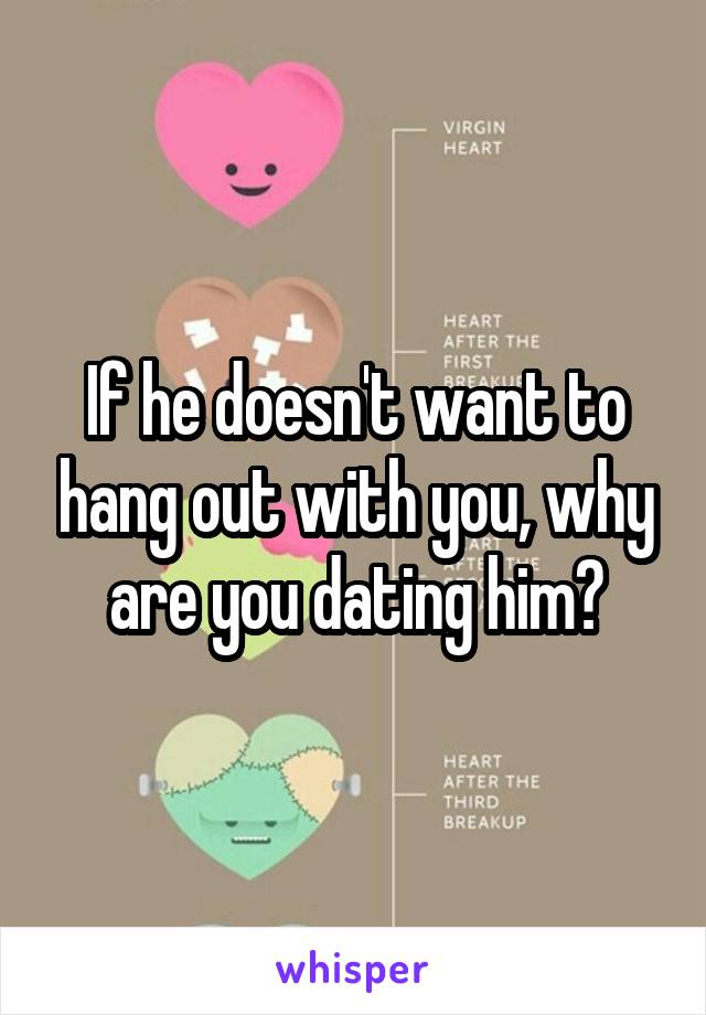 If he doesn't want to hang out with you, why are you dating him?