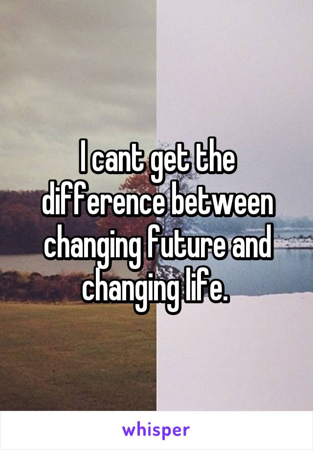 I cant get the difference between changing future and changing life. 