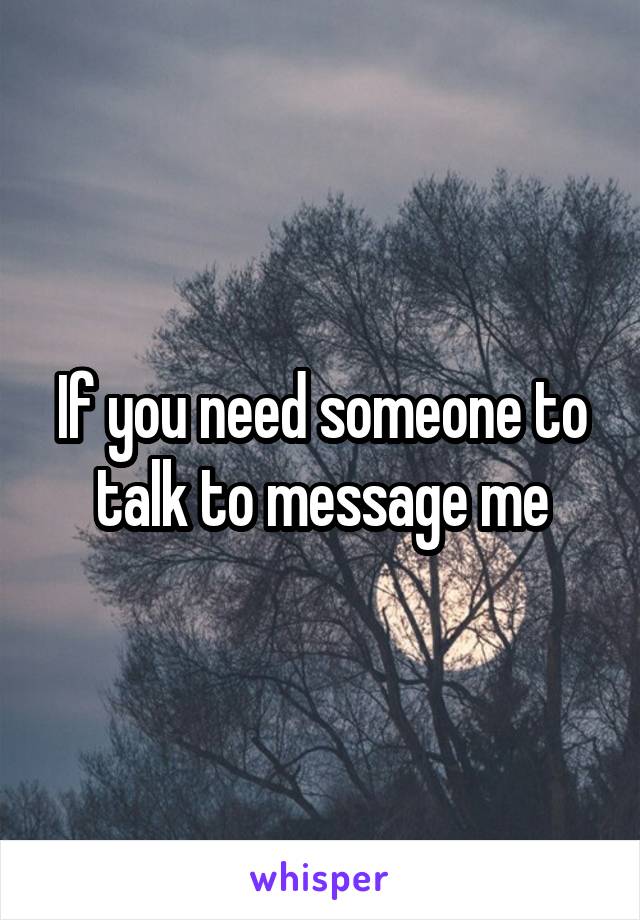 If you need someone to talk to message me