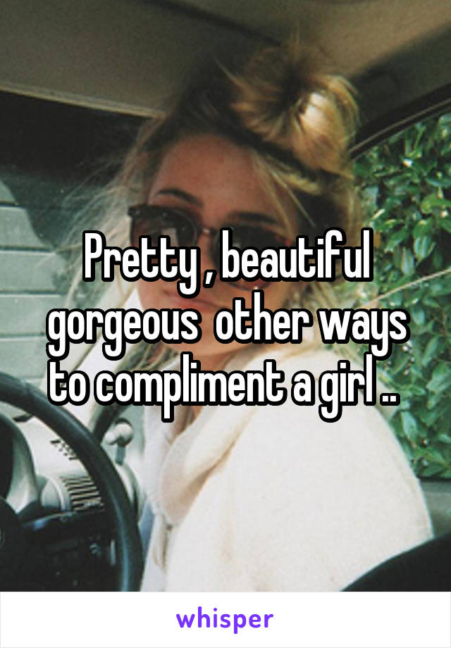 Pretty , beautiful gorgeous  other ways to compliment a girl .. 