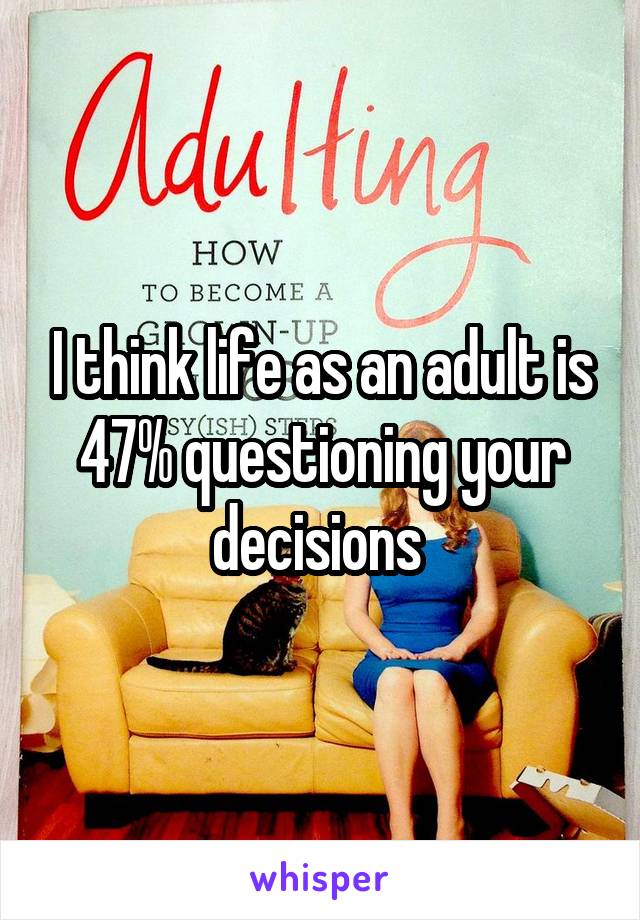 I think life as an adult is 47% questioning your decisions 