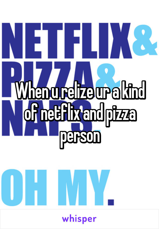 When u relize ur a kind of netflix and pizza person