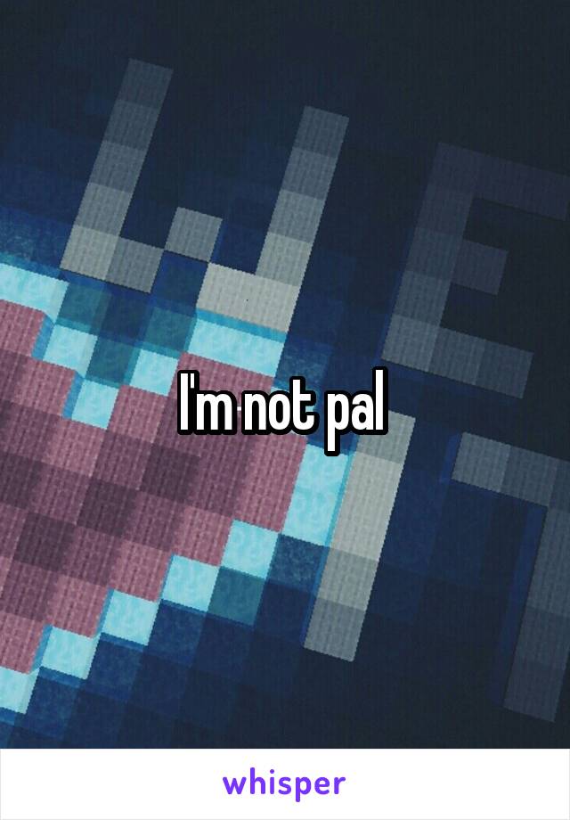 I'm not pal 