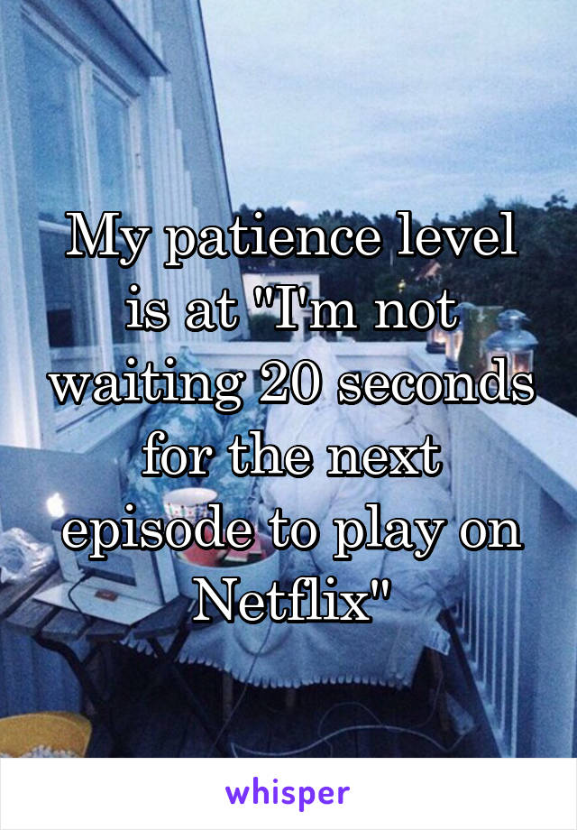 My patience level is at "I'm not waiting 20 seconds for the next episode to play on Netflix"