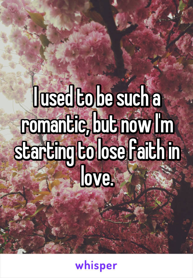 I used to be such a romantic, but now I'm starting to lose faith in love.