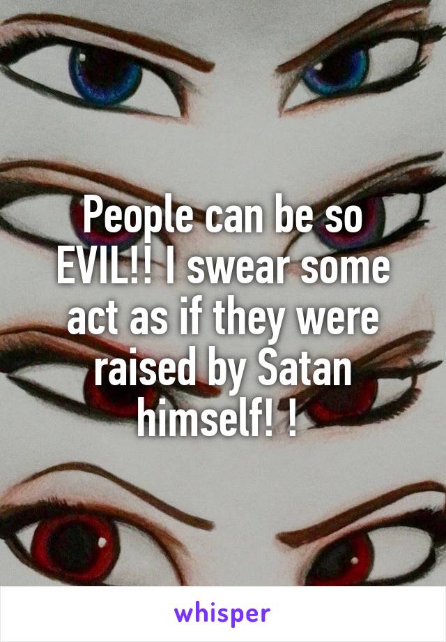 People can be so EVIL!! I swear some act as if they were raised by Satan himself! ! 