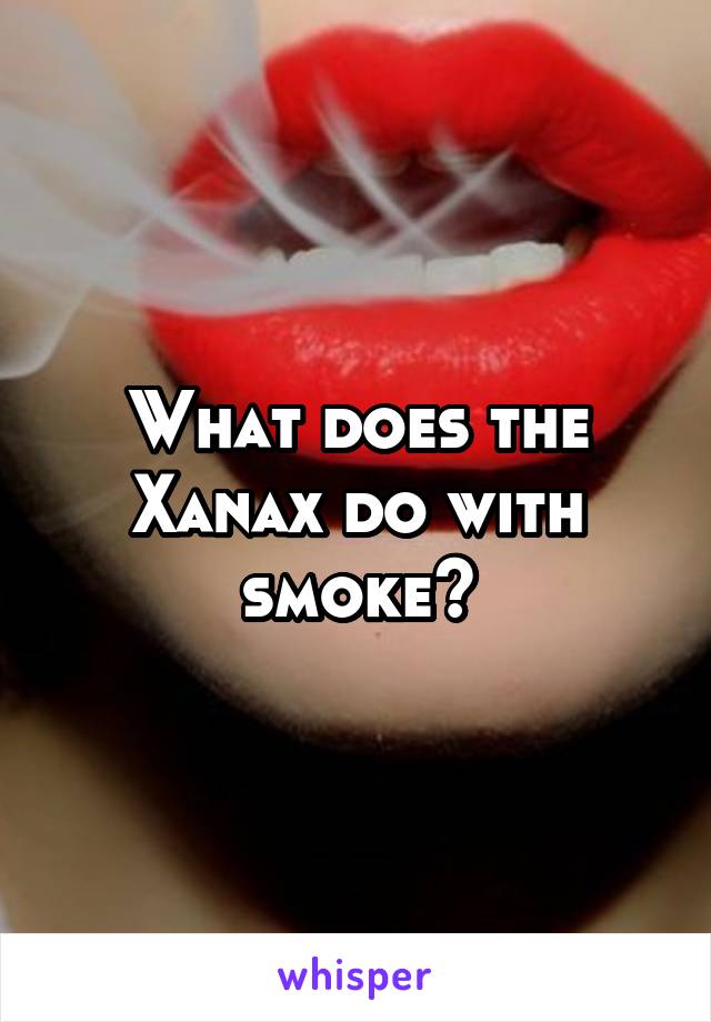 What does the Xanax do with smoke?