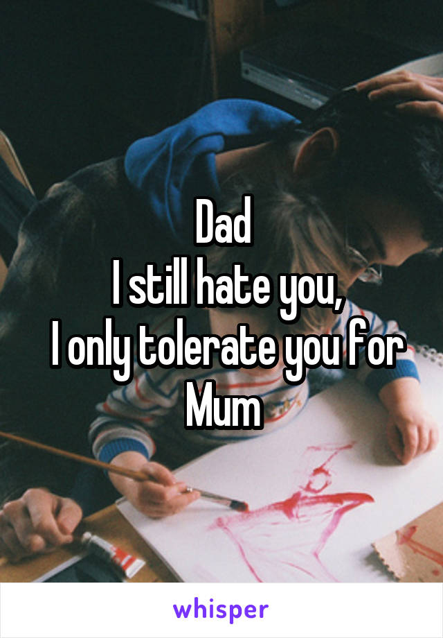 Dad
 I still hate you,
 I only tolerate you for Mum