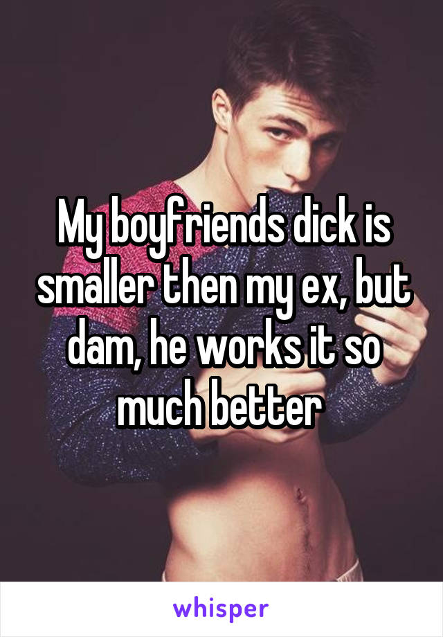 My boyfriends dick is smaller then my ex, but dam, he works it so much better 