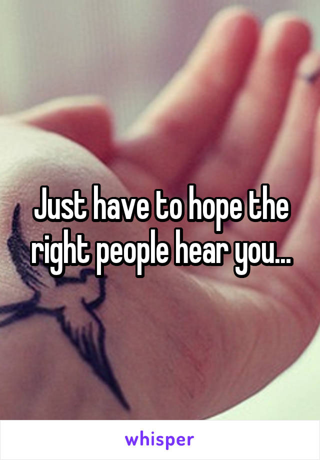 Just have to hope the right people hear you...