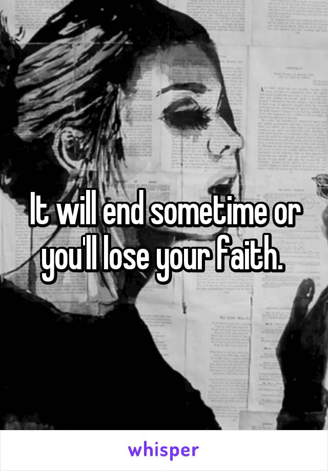 It will end sometime or you'll lose your faith. 