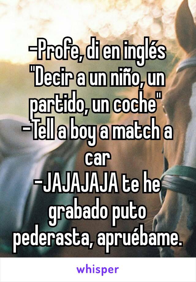 -Profe, di en inglés "Decir a un niño, un partido, un coche" 
-Tell a boy a match a car
-JAJAJAJA te he grabado puto pederasta, apruébame.