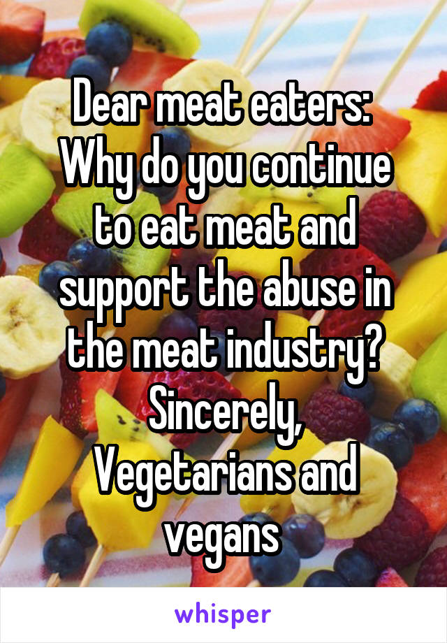 Dear meat eaters: 
Why do you continue to eat meat and support the abuse in the meat industry?
Sincerely,
Vegetarians and vegans 