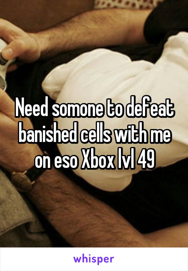 Need somone to defeat banished cells with me on eso Xbox lvl 49