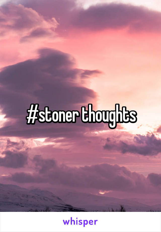 #stoner thoughts