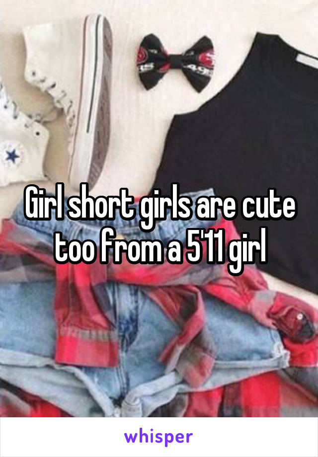 Girl short girls are cute too from a 5'11 girl