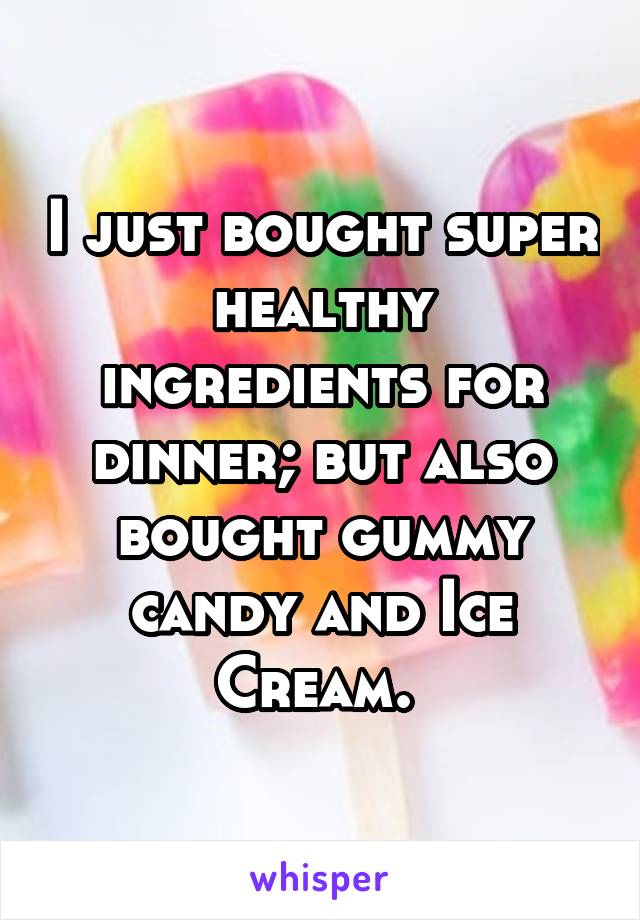 I just bought super healthy ingredients for dinner; but also bought gummy candy and Ice Cream. 