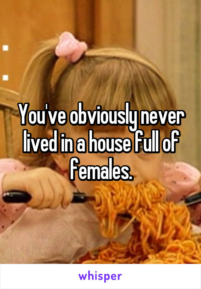 You've obviously never lived in a house full of females.