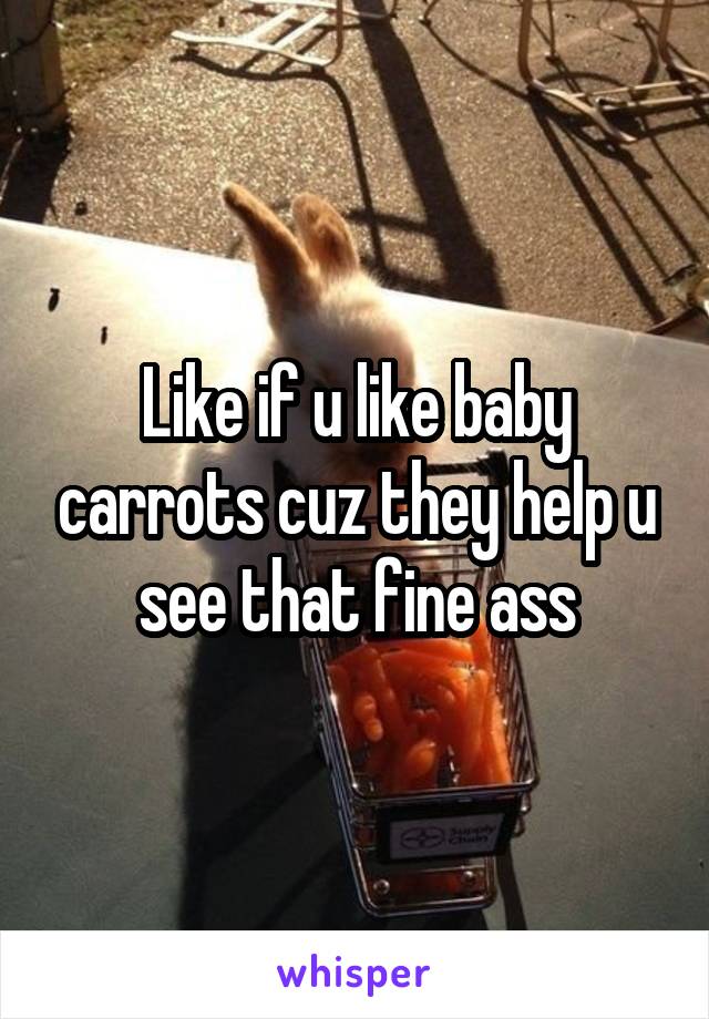 Like if u like baby carrots cuz they help u see that fine ass