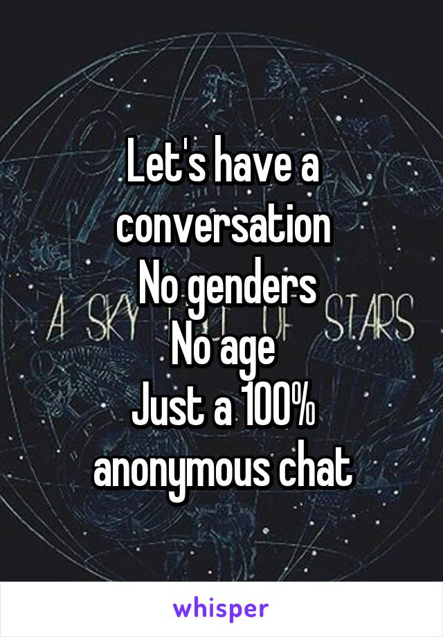 Let's have a conversation
 No genders
No age
Just a 100% anonymous chat