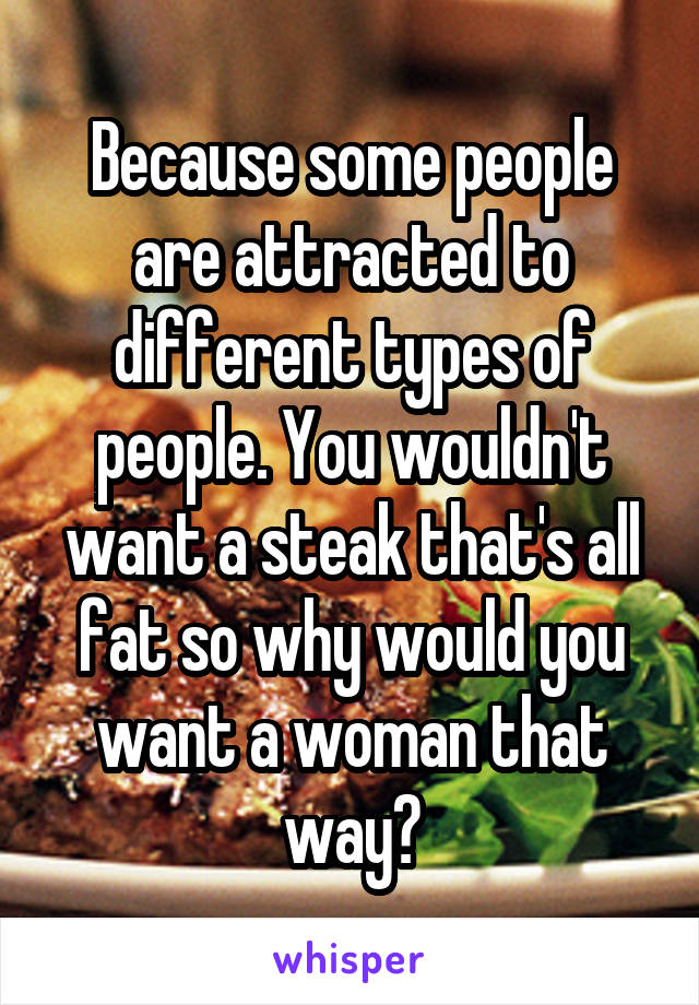 Because some people are attracted to different types of people. You wouldn't want a steak that's all fat so why would you want a woman that way?