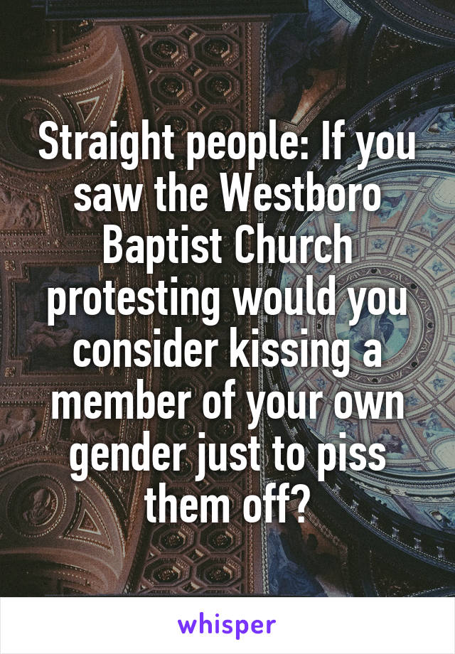 Straight people: If you saw the Westboro Baptist Church protesting would you consider kissing a member of your own gender just to piss them off?