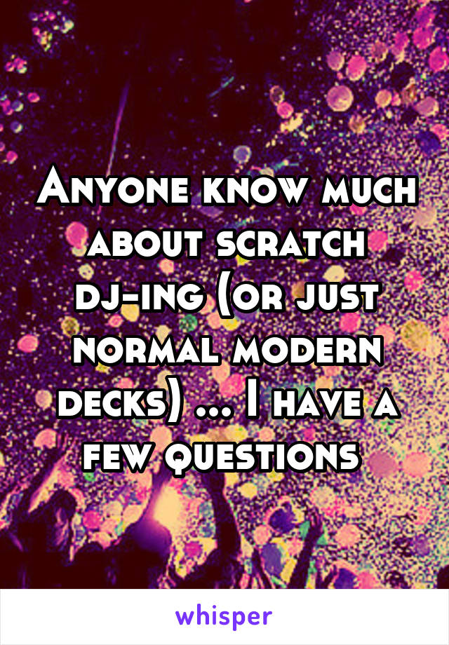 Anyone know much about scratch
dj-ing (or just normal modern decks) ... I have a few questions 