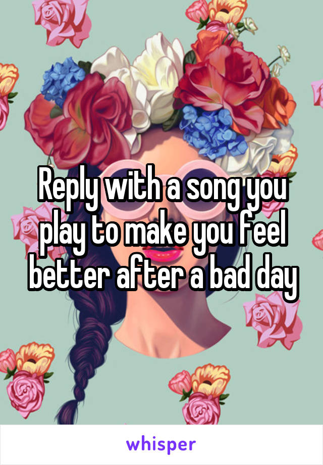 Reply with a song you play to make you feel better after a bad day