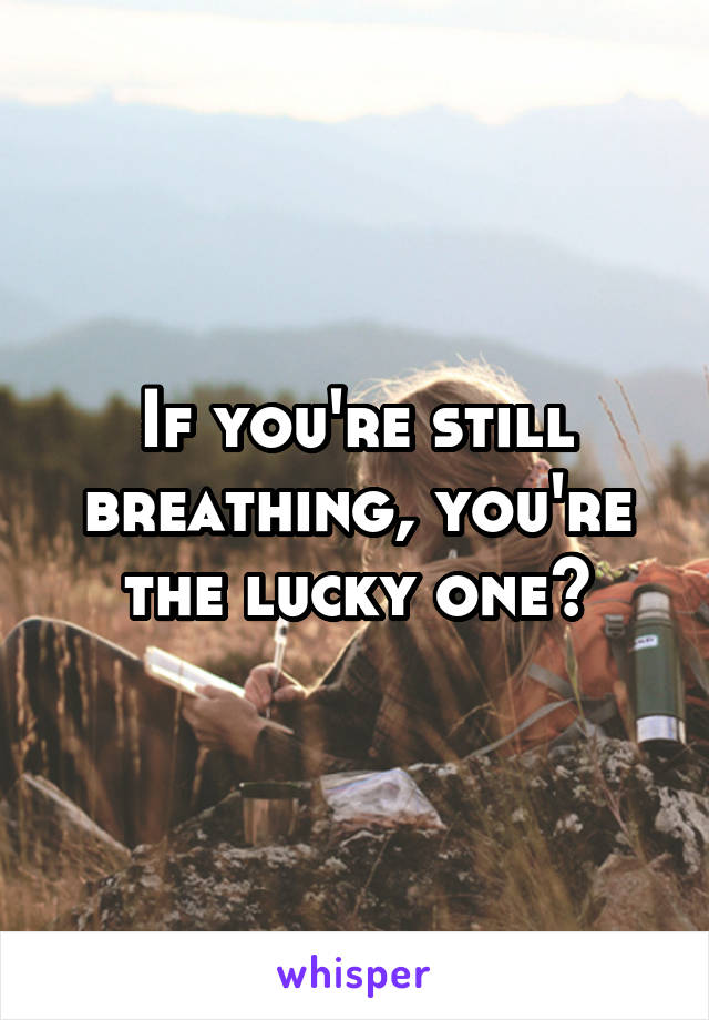 If you're still breathing, you're the lucky one~