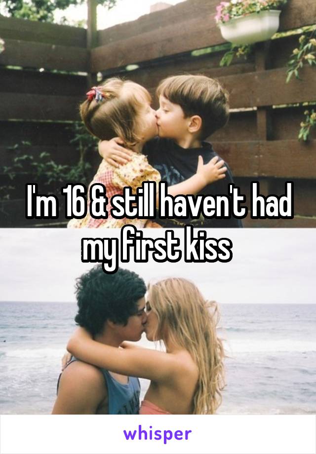 I'm 16 & still haven't had my first kiss 