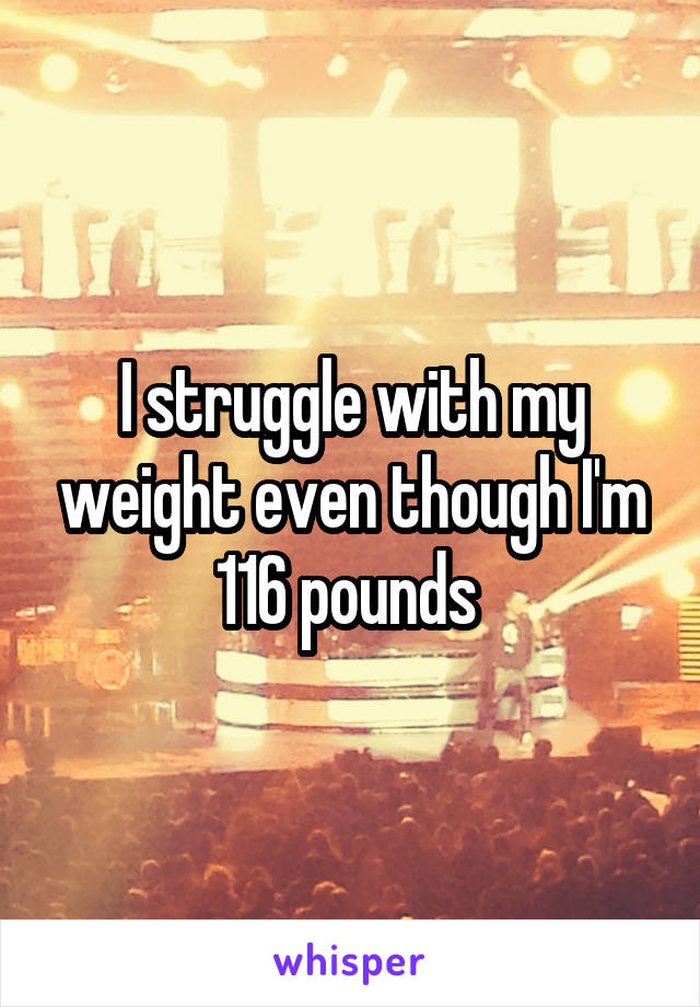 I struggle with my weight even though I'm 116 pounds 