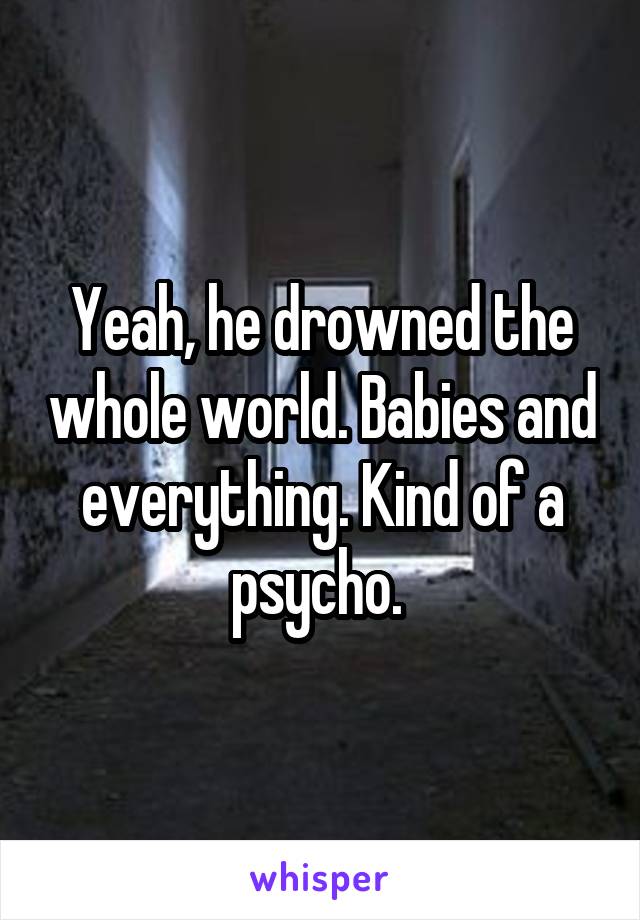 Yeah, he drowned the whole world. Babies and everything. Kind of a psycho. 