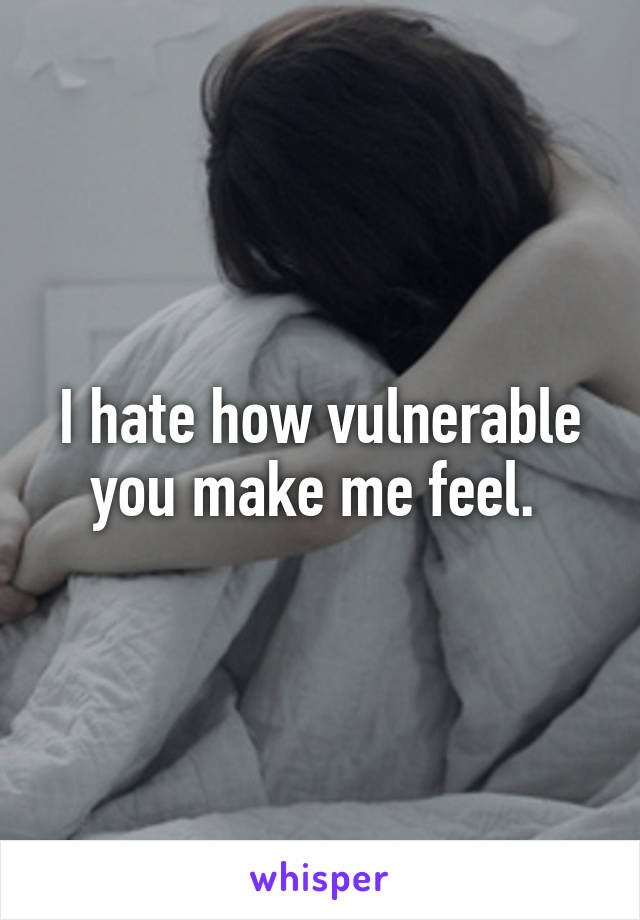 I hate how vulnerable you make me feel. 