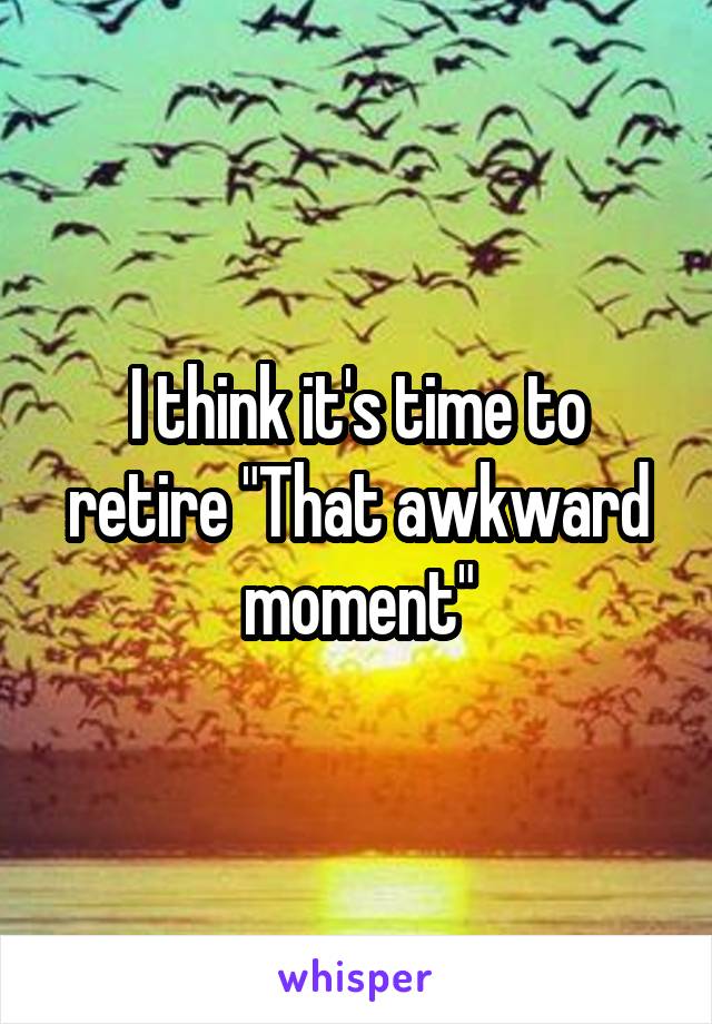 I think it's time to retire "That awkward moment"