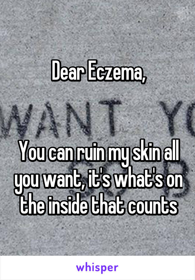 Dear Eczema,


You can ruin my skin all you want, it's what's on the inside that counts