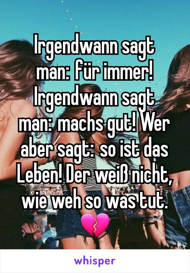 Irgendwann sagt man: für immer! Irgendwann sagt man: machs gut! Wer aber sagt: so ist das Leben! Der weiß nicht, wie weh so was tut.💔