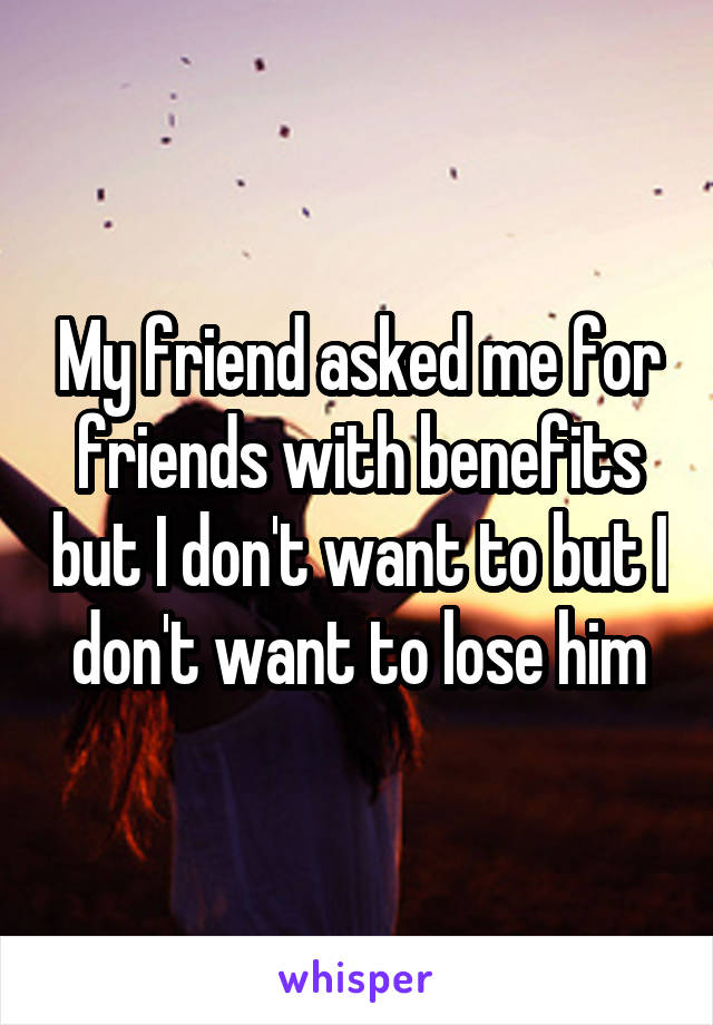 My friend asked me for friends with benefits but I don't want to but I don't want to lose him