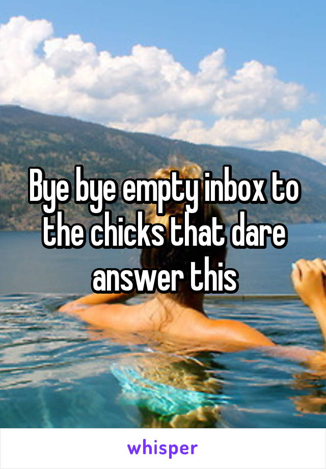 Bye bye empty inbox to the chicks that dare answer this