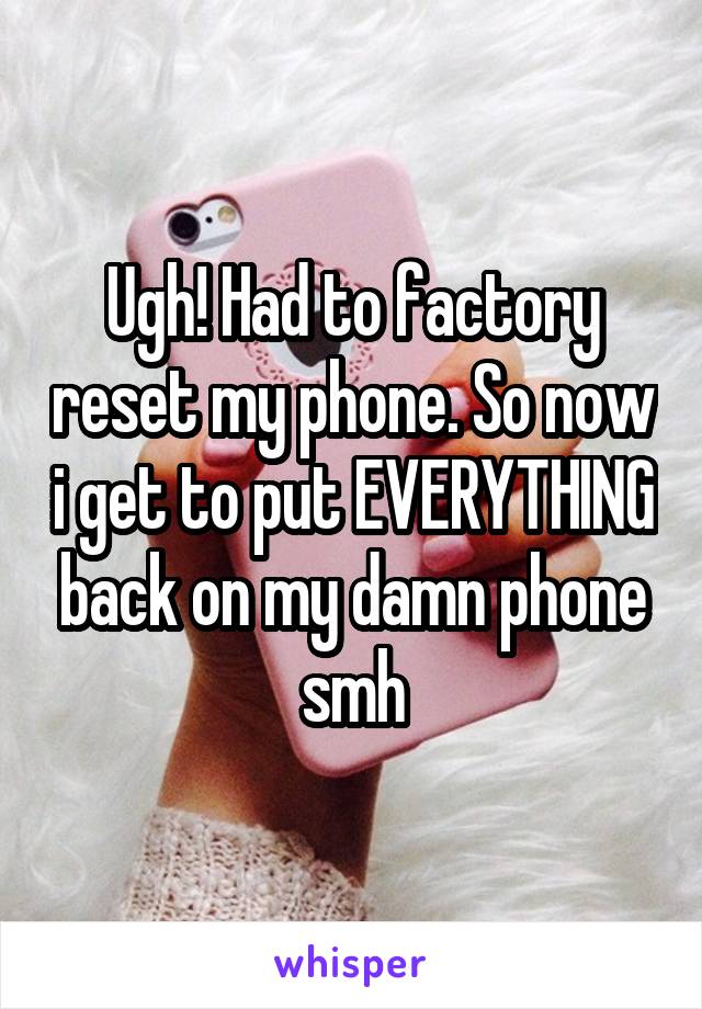 Ugh! Had to factory reset my phone. So now i get to put EVERYTHING back on my damn phone smh