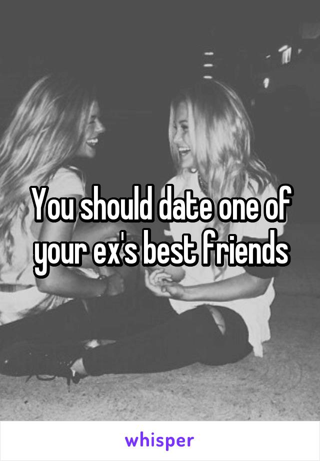 You should date one of your ex's best friends