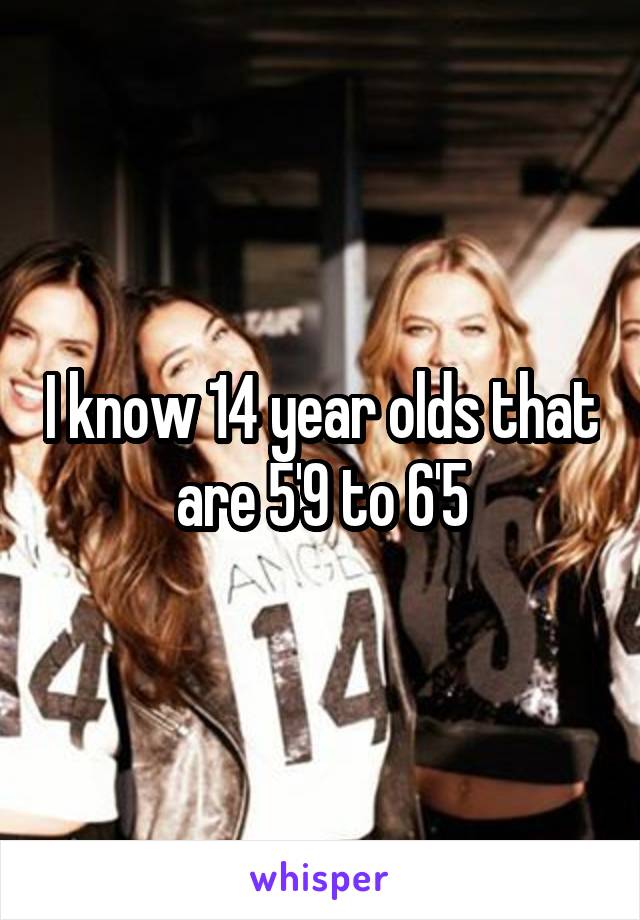 I know 14 year olds that are 5'9 to 6'5