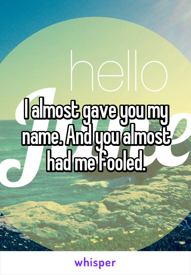 I almost gave you my name. And you almost had me fooled.