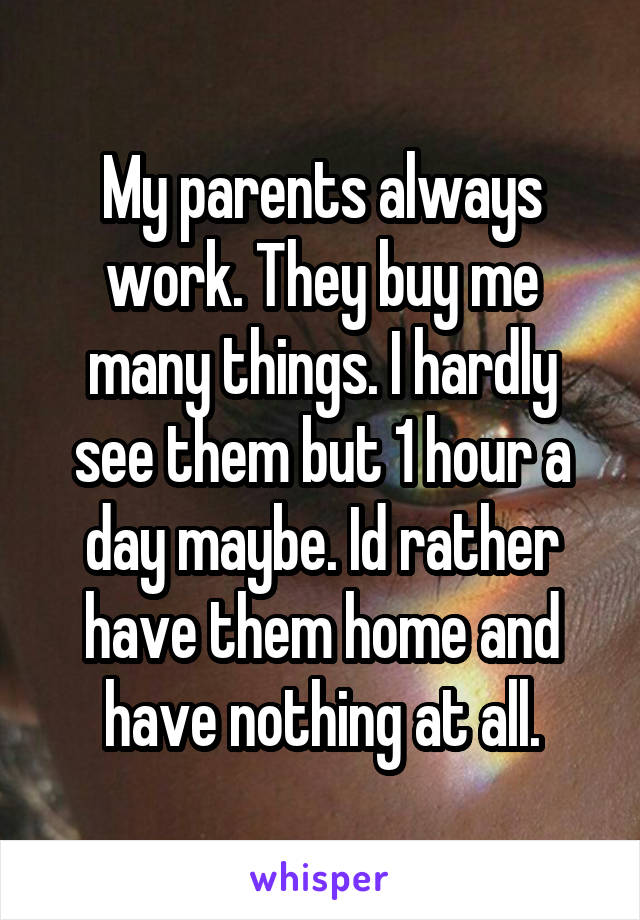 My parents always work. They buy me many things. I hardly see them but 1 hour a day maybe. Id rather have them home and have nothing at all.