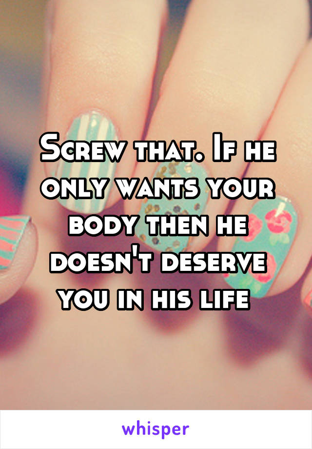 Screw that. If he only wants your body then he doesn't deserve you in his life 