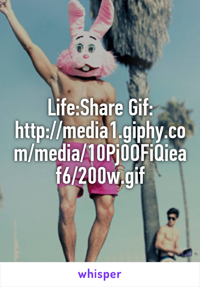 Life:Share Gif: http://media1.giphy.com/media/10Pj0OFiQieaf6/200w.gif