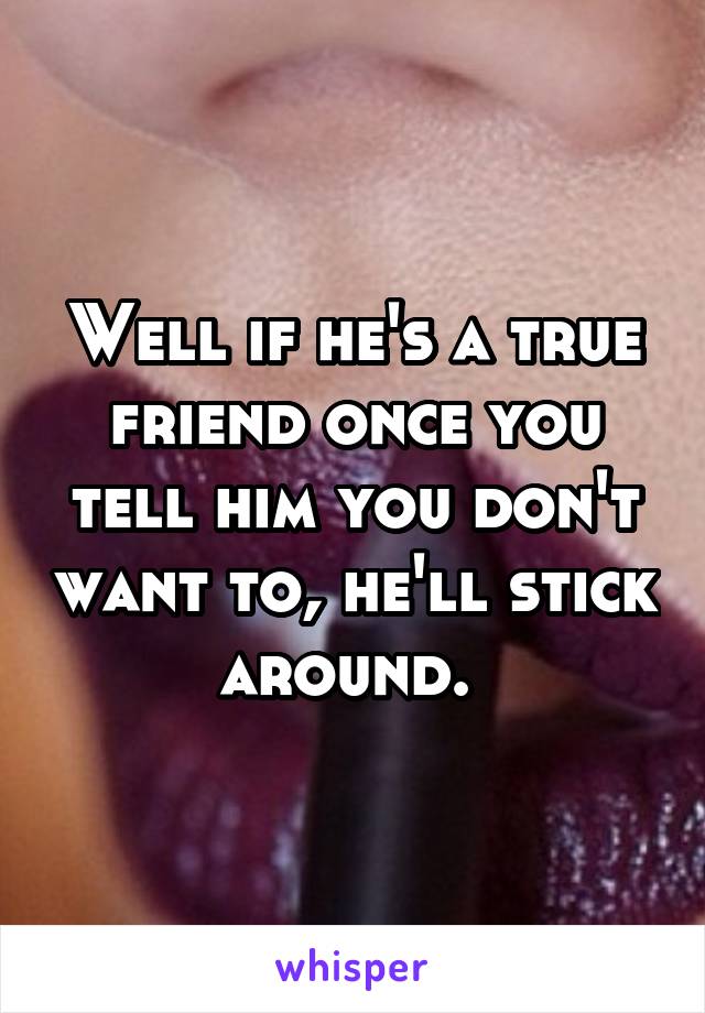 Well if he's a true friend once you tell him you don't want to, he'll stick around. 