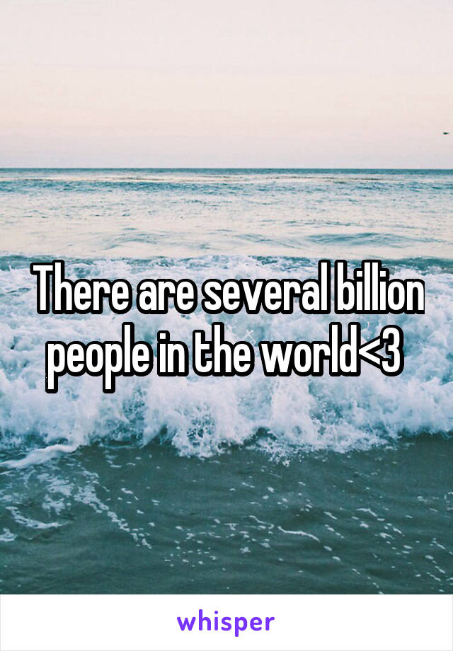 There are several billion people in the world<3 