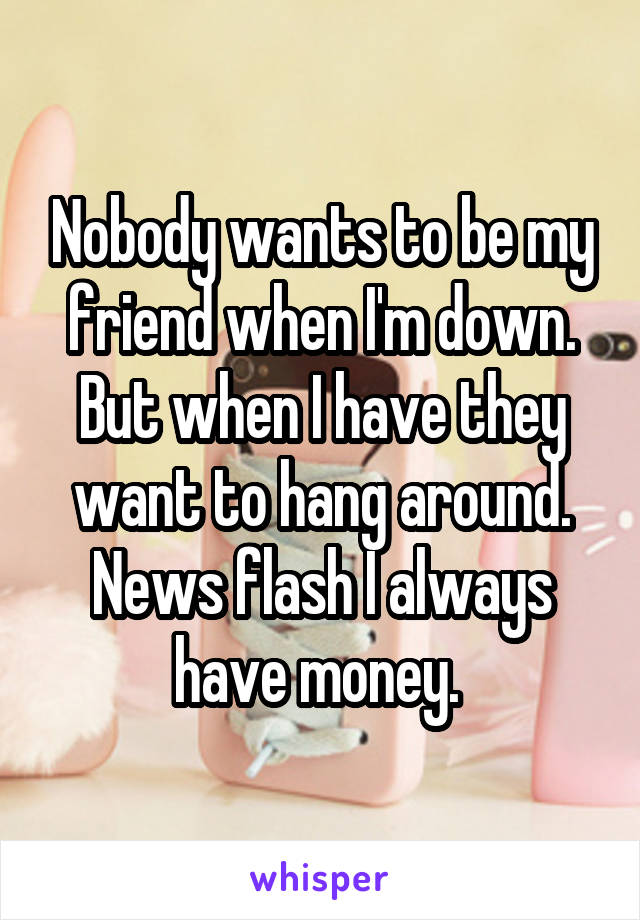 Nobody wants to be my friend when I'm down. But when I have they want to hang around. News flash I always have money. 